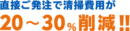 直接ご発注で清掃費用が 20～30%削減!!